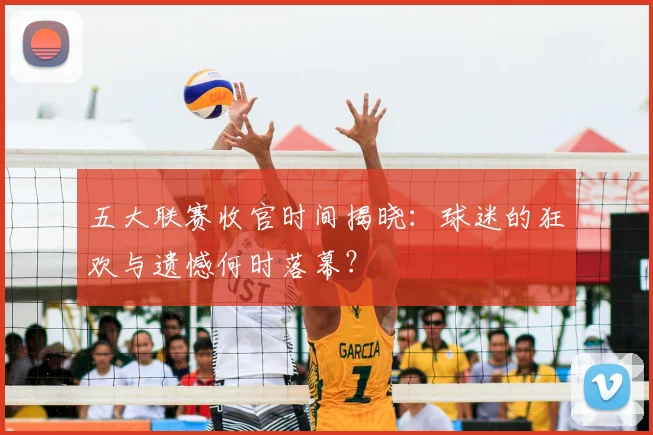 五大联赛收官时间揭晓：球迷的狂欢与遗憾何时落幕？