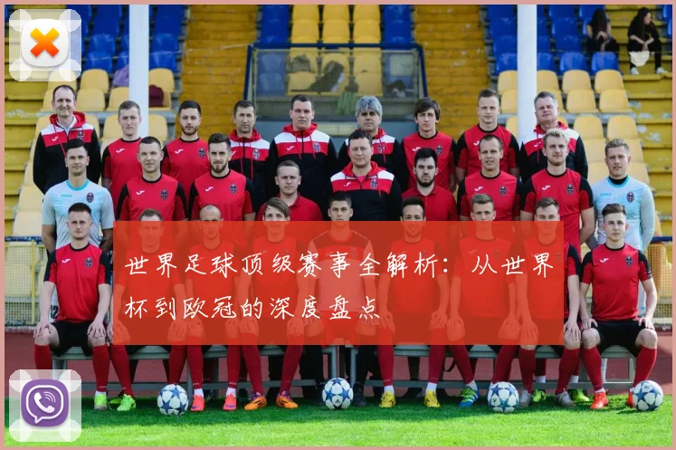 世界足球顶级赛事全解析：从世界杯到欧冠的深度盘点