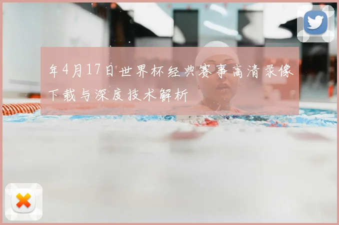 年4月17日世界杯经典赛事高清录像下载与深度技术解析