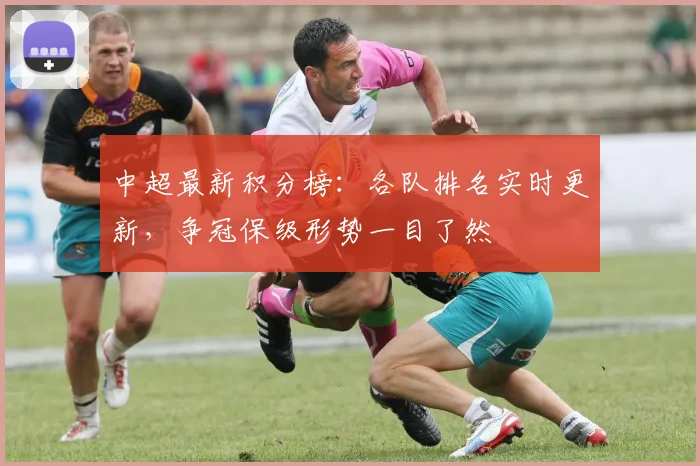 中超最新积分榜：各队排名实时更新，争冠保级形势一目了然