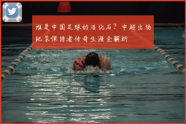 谁是中国足球的活化石?中超出场纪录保持者传奇生涯全解析
