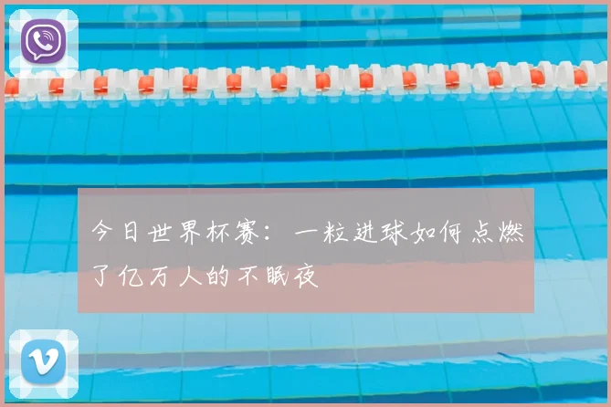 今日世界杯赛：一粒进球如何点燃了亿万人的不眠夜